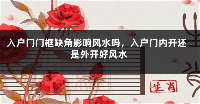 入户门门框缺角影响风水吗，入户门内开还是外开好风水