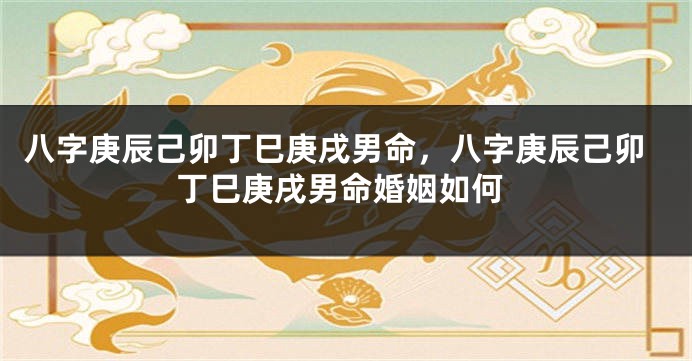 八字庚辰己卯丁巳庚戌男命，八字庚辰己卯丁巳庚戌男命婚姻如何