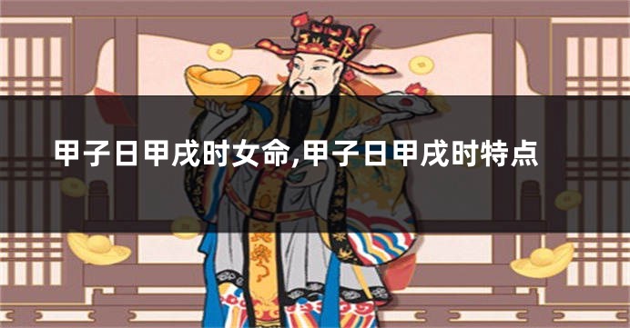 甲子日甲戌时女命,甲子日甲戌时特点