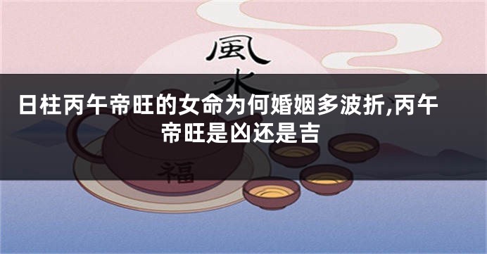 日柱丙午帝旺的女命为何婚姻多波折,丙午帝旺是凶还是吉