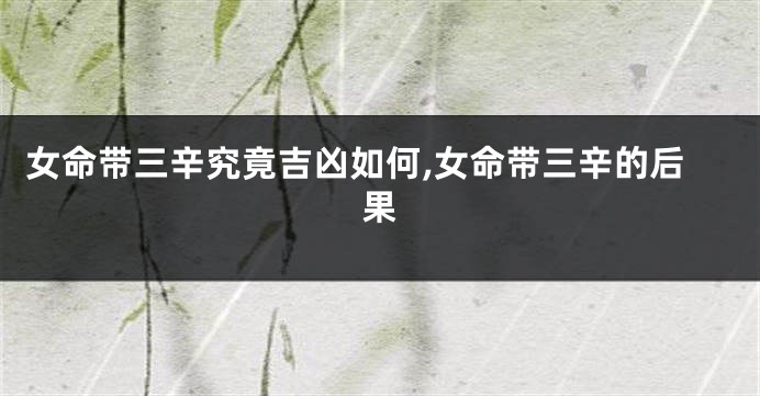女命带三辛究竟吉凶如何,女命带三辛的后果