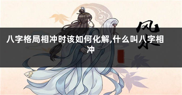 八字格局相冲时该如何化解,什么叫八字相冲