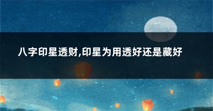 八字印星透财,印星为用透好还是藏好