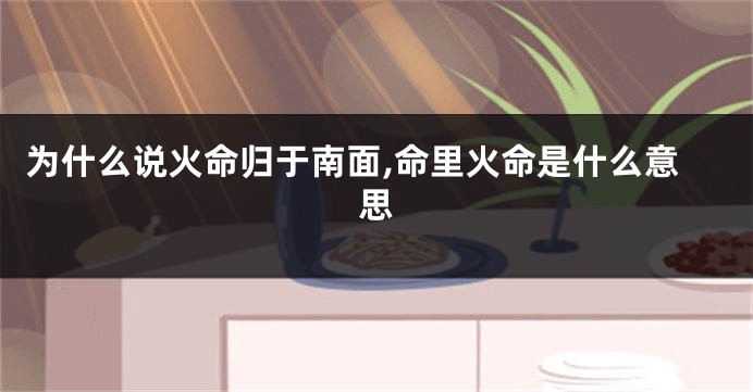 为什么说火命归于南面,命里火命是什么意思