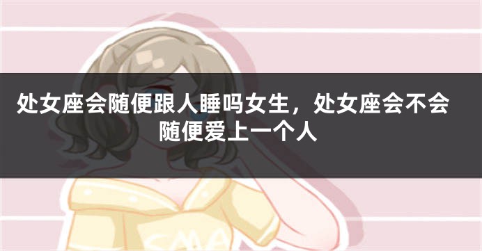 处女座会随便跟人睡吗女生，处女座会不会随便爱上一个人