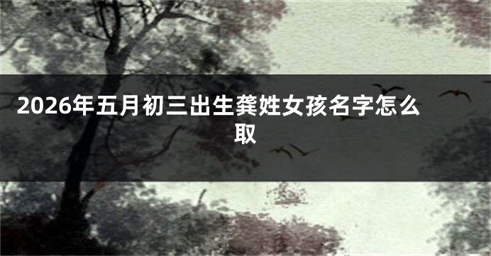 2026年五月初三出生龚姓女孩名字怎么取