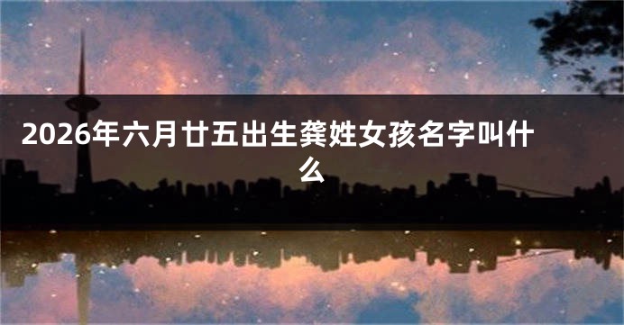 2026年六月廿五出生龚姓女孩名字叫什么