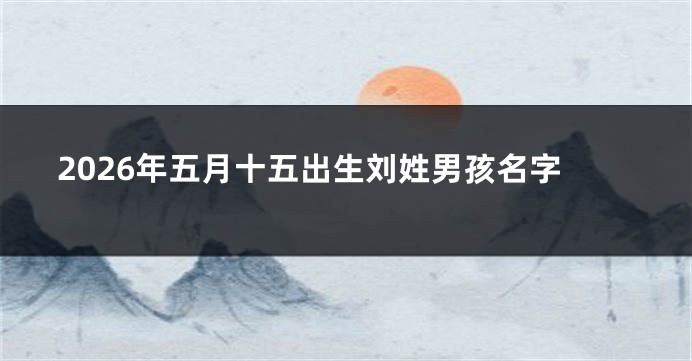 2026年五月十五出生刘姓男孩名字