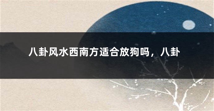 八卦风水西南方适合放狗吗,八卦