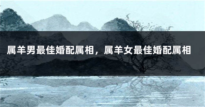 属羊男最佳婚配属相，属羊女最佳婚配属相