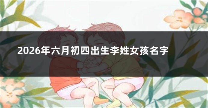2026年六月初四出生李姓女孩名字