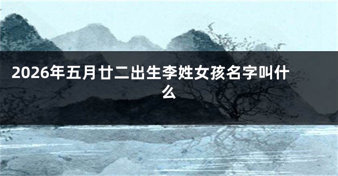 2026年五月廿二出生李姓女孩名字叫什么