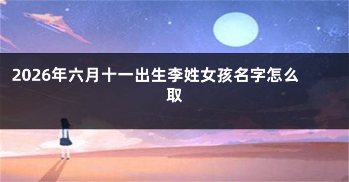 2026年六月十一出生李姓女孩名字怎么取