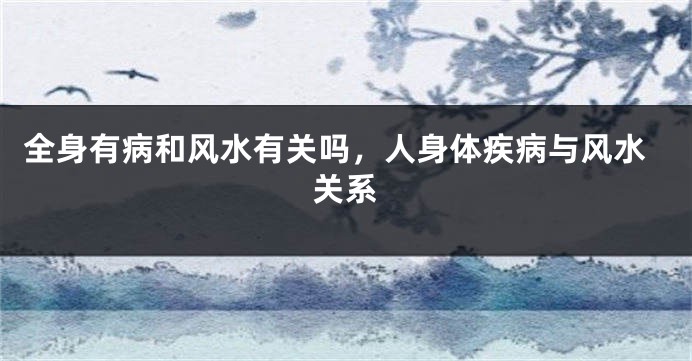 全身有病和风水有关吗，人身体疾病与风水关系