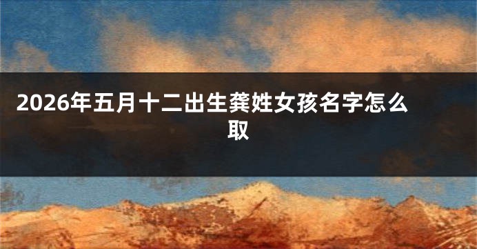 2026年五月十二出生龚姓女孩名字怎么取