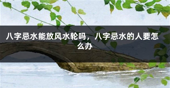 八字忌水能放风水轮吗，八字忌水的人要怎么办