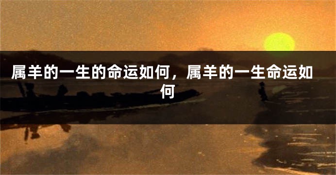 属羊的一生的命运如何，属羊的一生命运如何