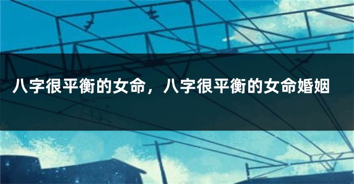 八字很平衡的女命，八字很平衡的女命婚姻