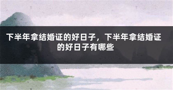 下半年拿结婚证的好日子，下半年拿结婚证的好日子有哪些