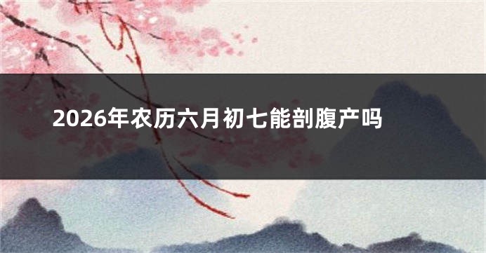 2026年农历六月初七能剖腹产吗