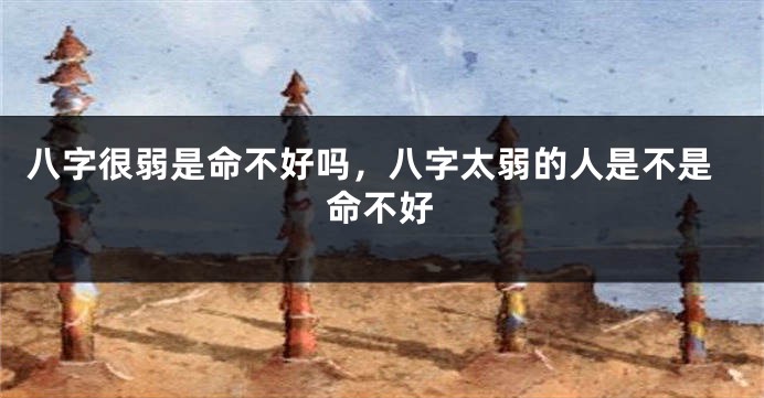 八字很弱是命不好吗，八字太弱的人是不是命不好