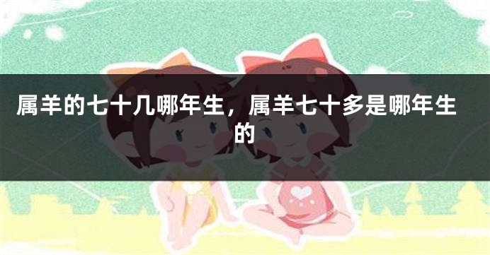 属羊的七十几哪年生，属羊七十多是哪年生的