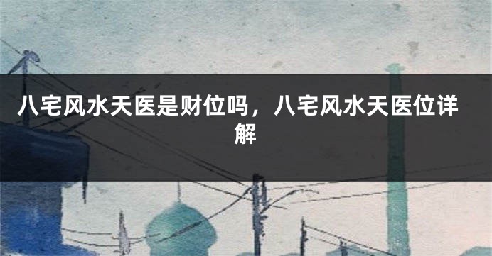 八宅风水天医是财位吗，八宅风水天医位详解