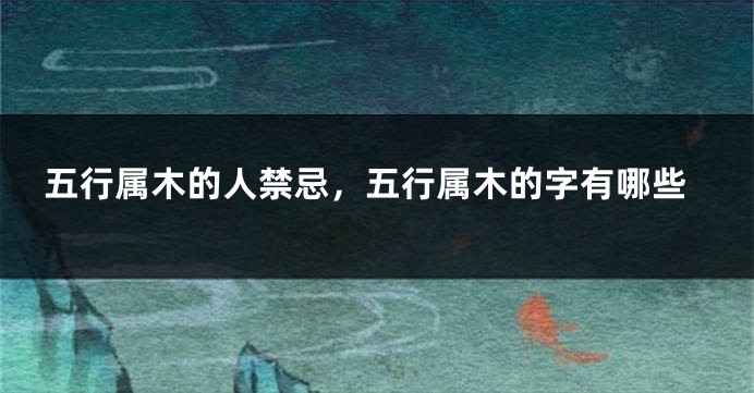 五行属木的人禁忌，五行属木的字有哪些