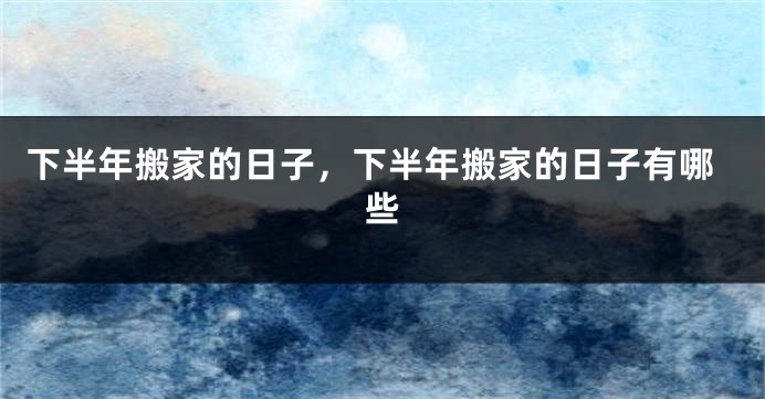 下半年搬家的日子，下半年搬家的日子有哪些
