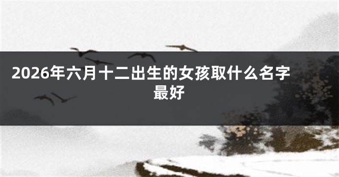 2026年六月十二出生的女孩取什么名字最好