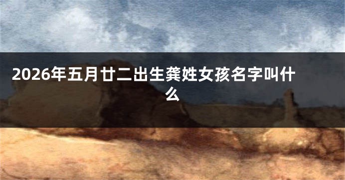 2026年五月廿二出生龚姓女孩名字叫什么