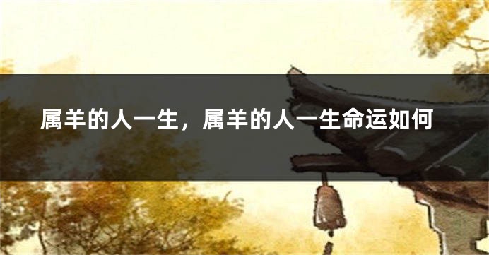 属羊的人一生，属羊的人一生命运如何