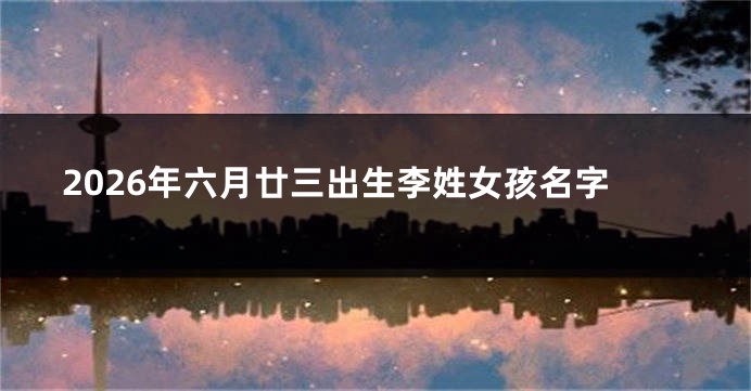 2026年六月廿三出生李姓女孩名字