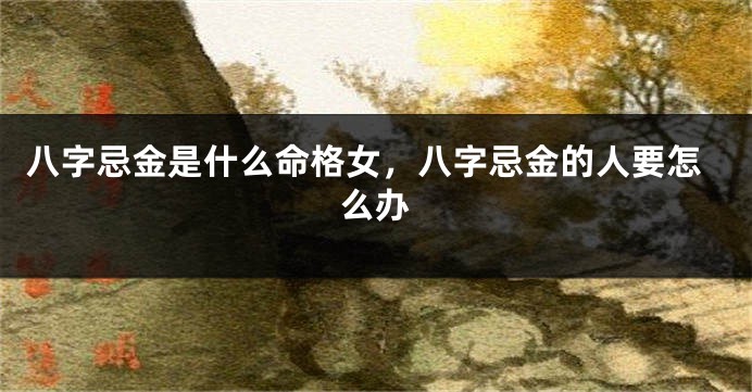 八字忌金是什么命格女，八字忌金的人要怎么办