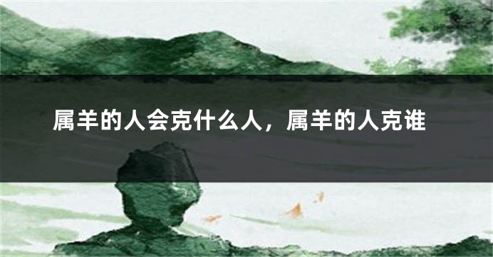 属羊的人会克什么人，属羊的人克谁