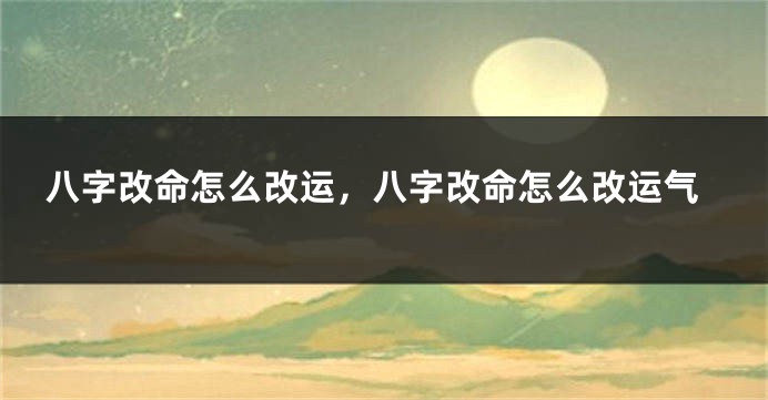 八字改命怎么改运，八字改命怎么改运气