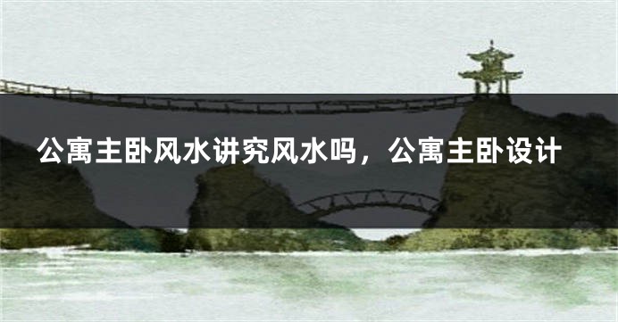 公寓主卧风水讲究风水吗，公寓主卧设计