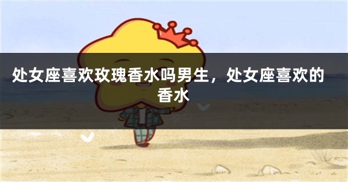 处女座喜欢玫瑰香水吗男生，处女座喜欢的香水