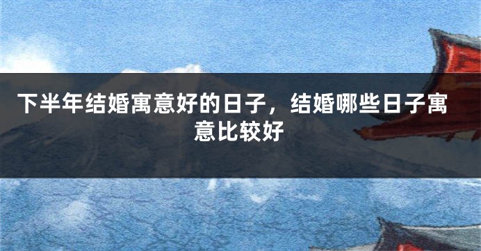 下半年结婚寓意好的日子，结婚哪些日子寓意比较好