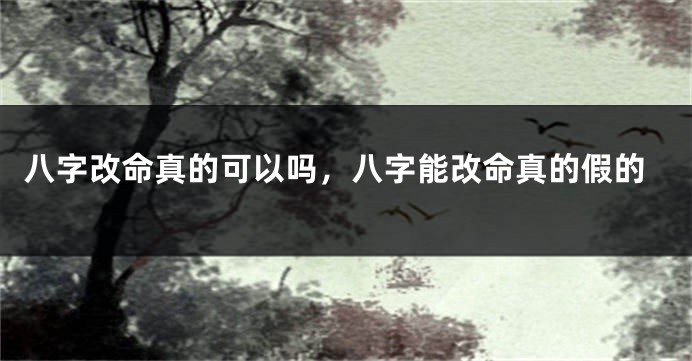 八字改命真的可以吗，八字能改命真的假的