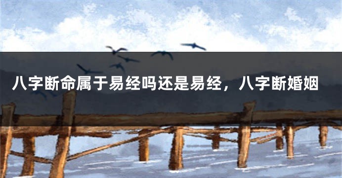 八字断命属于易经吗还是易经,八字断婚姻