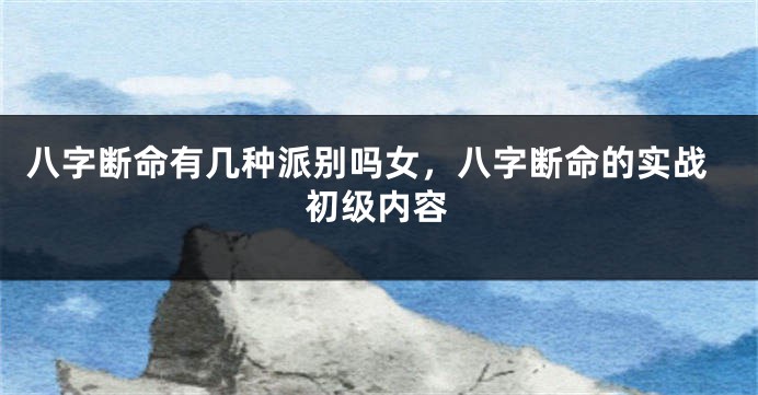 八字断命有几种派别吗女,八字断命的实战初级内容