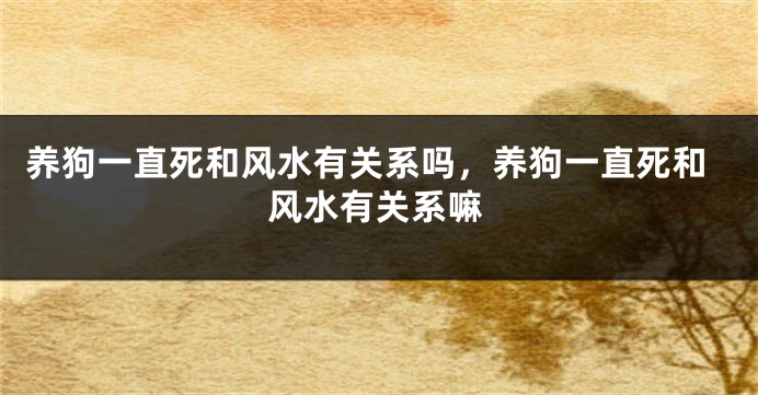养狗一直死和风水有关系吗，养狗一直死和风水有关系嘛