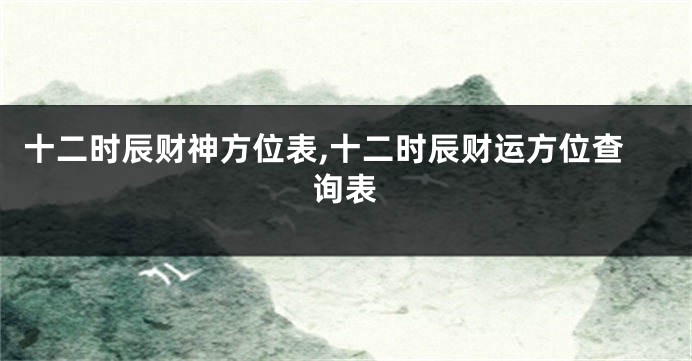 十二时辰财神方位表,十二时辰财运方位查询表