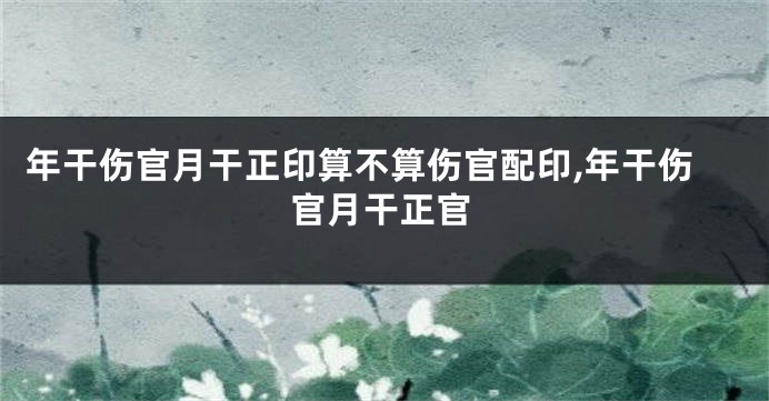年干伤官月干正印算不算伤官配印,年干伤官月干正官