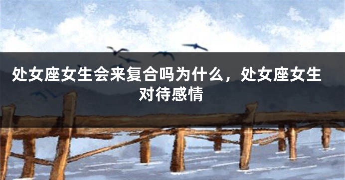 处女座女生会来复合吗为什么，处女座女生对待感情
