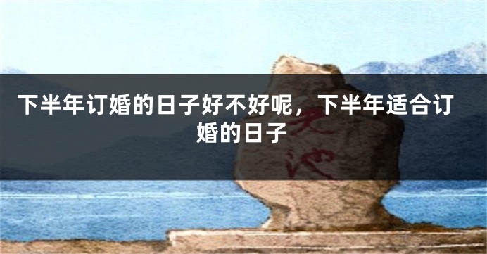 下半年订婚的日子好不好呢,下半年适合订婚的日子