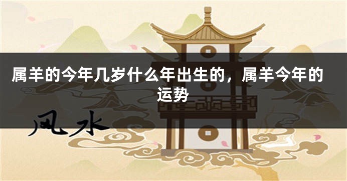 属羊的今年几岁什么年出生的，属羊今年的运势