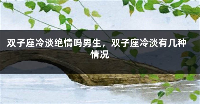 双子座冷淡绝情吗男生，双子座冷淡有几种情况