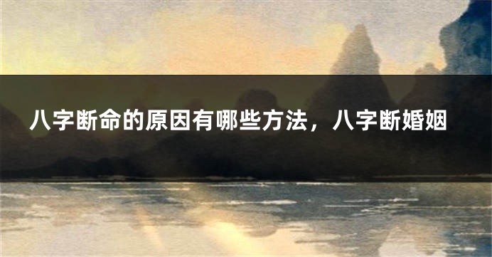 八字断命的原因有哪些方法,八字断婚姻